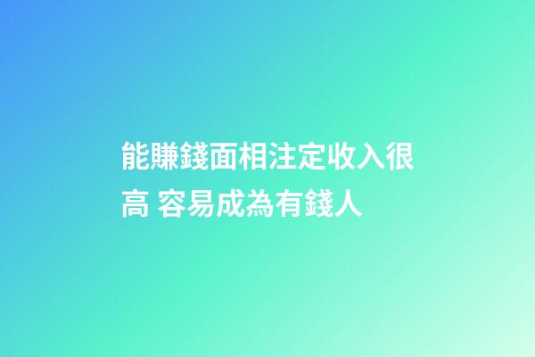 能賺錢面相注定收入很高 容易成為有錢人